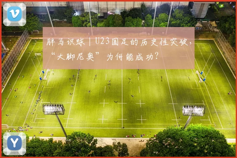 胖马识球丨U23国足的历史性突破，“大脚尼奥”为何能成功？
