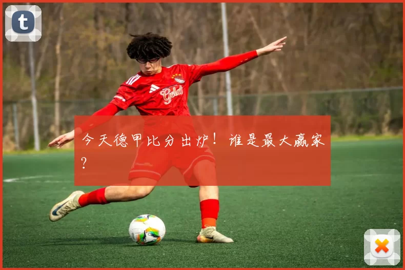 今天德甲比分出炉！谁是最大赢家？