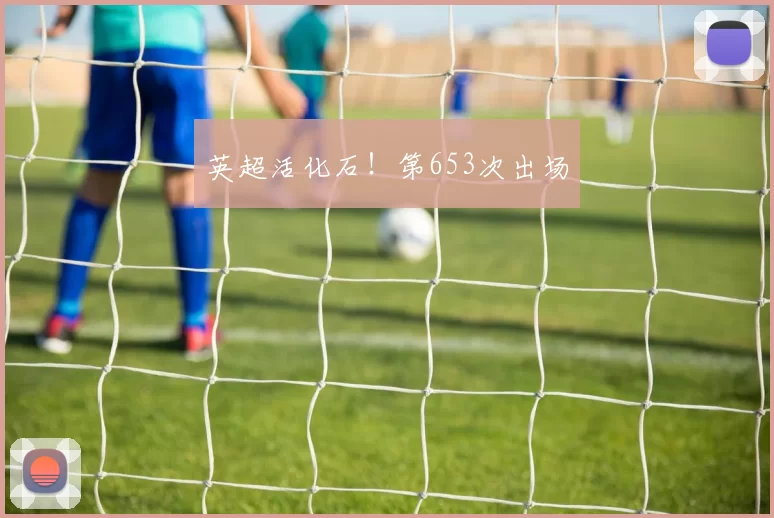 英超活化石！第653次出场