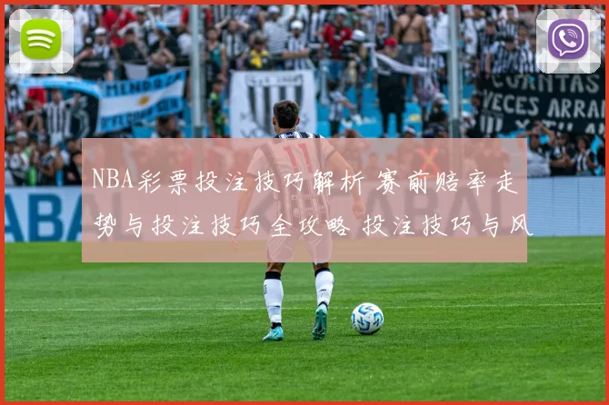 NBA彩票投注技巧解析 赛前赔率走势与投注技巧全攻略 投注技巧与风险提示