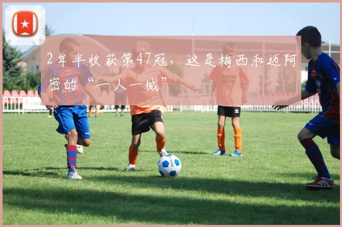 2年半收获第47冠，这是梅西和迈阿密的“一人一城”