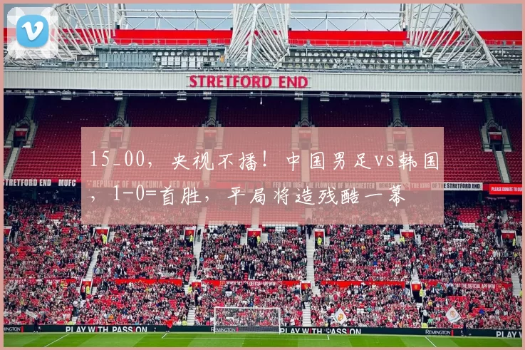 15_00，央视不播！中国男足vs韩国，1-0=首胜，平局将造残酷一幕