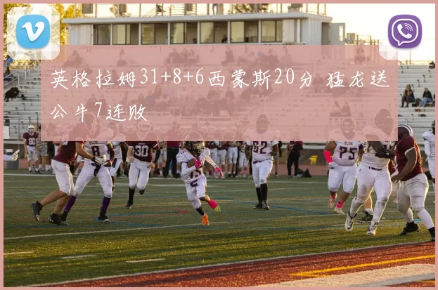 英格拉姆31+8+6西蒙斯20分 猛龙送公牛7连败