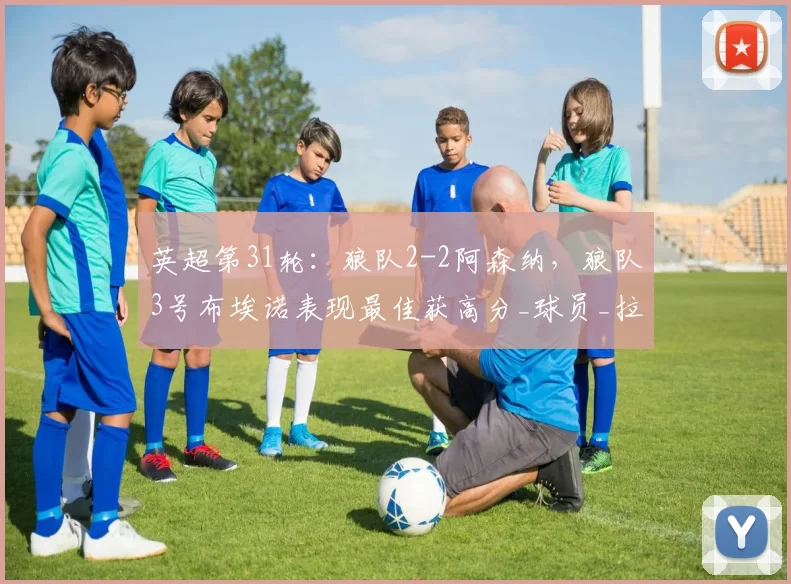 英超第31轮：狼队2-2阿森纳，狼队3号布埃诺表现最佳获高分_球员_拉菲奥里_比赛