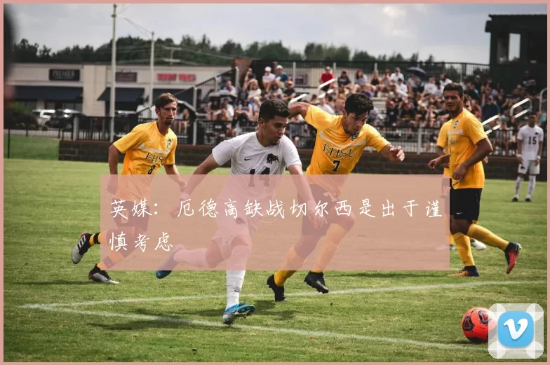 英媒:厄德高缺战切尔西是出于谨慎考虑