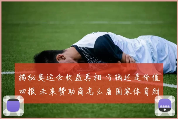 揭秘奥运会收益真相 亏钱还是价值回报 未来赞助商怎么看国家体育财路