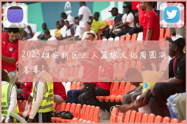 2025雄安新区三人篮球文化周圆满落幕！