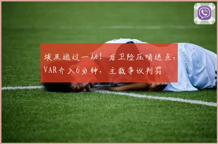 埃及逃过一劫！后卫险压哨送点，VAR介入6分钟，主裁争议判罚