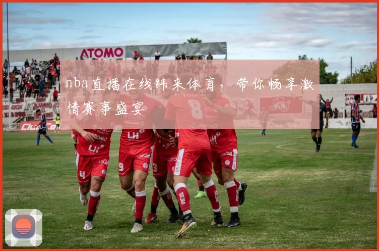 nba直播在线纬来体育，带你畅享激情赛事盛宴