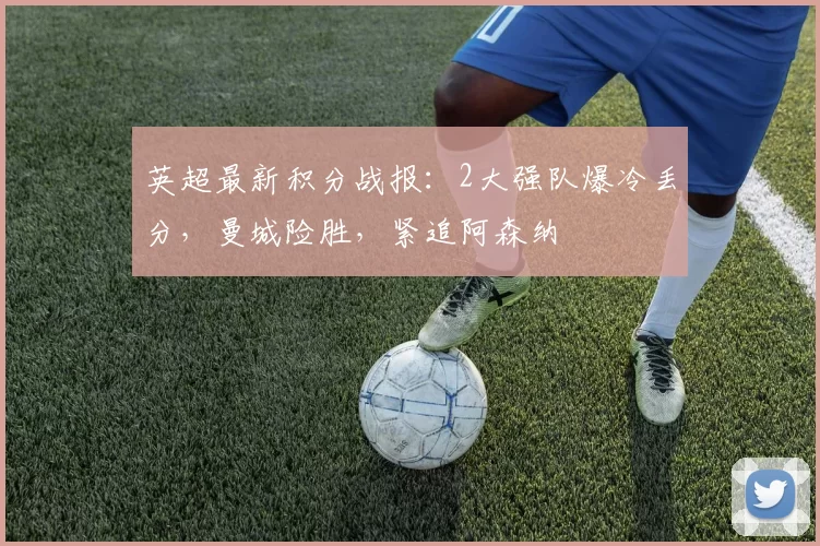 英超最新积分战报：2大强队爆冷丢分，曼城险胜，紧追阿森纳