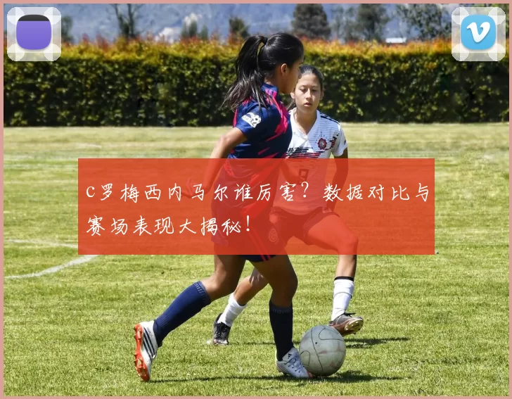 c罗梅西内马尔谁厉害？数据对比与赛场表现大揭秘！