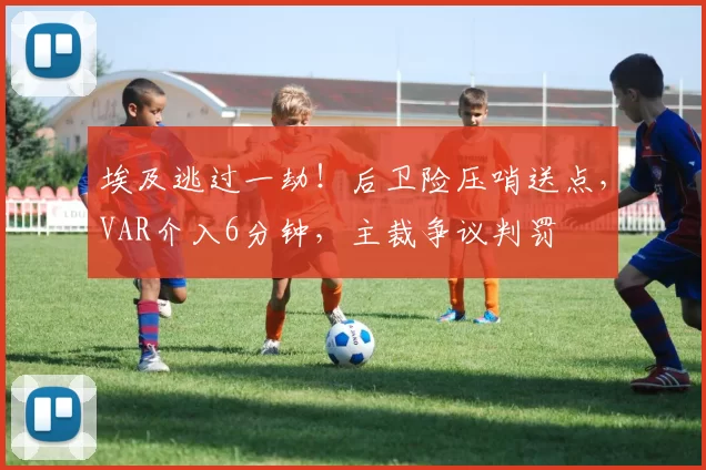 埃及逃过一劫！后卫险压哨送点，VAR介入6分钟，主裁争议判罚