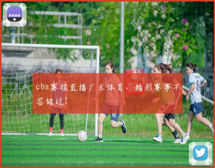 cba赛程直播广东体育，精彩赛事不容错过！