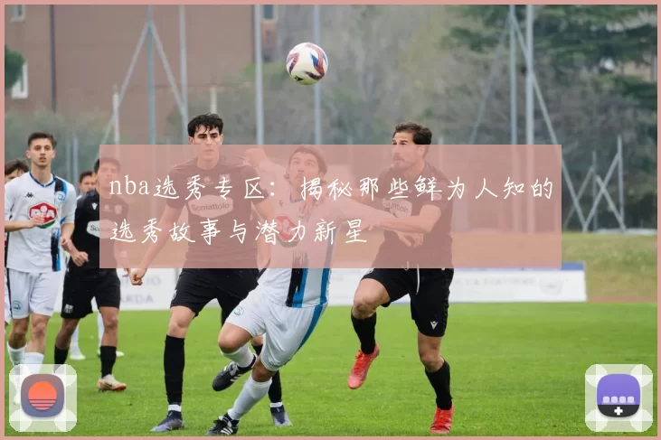 nba选秀专区：揭秘那些鲜为人知的选秀故事与潜力新星