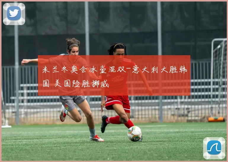 米兰冬奥会冰壶混双-意大利大胜韩国 美国险胜挪威