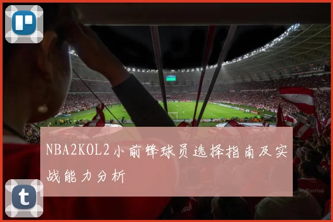 NBA2KOL2小前锋球员选择指南及实战能力分析
